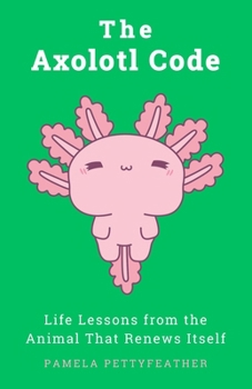 The Axolotl Code: Life Lessons from the Animal That Renews Itself (The Animal Code Series)