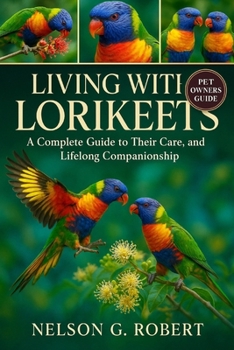 LIVING WITH LORIKEETS: A Complete Guide to Their Care, Behavior, and Lifelong Companionship