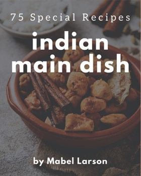75 Special Indian Main Dish Recipes: An Indian Main Dish Cookbook that Novice can Cook