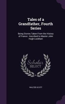 Tales Of A Grandfather: Being Stories Taken From Scottish And French History: Humbly Inscribed To Hugh Littlejohn, Volume 4...
