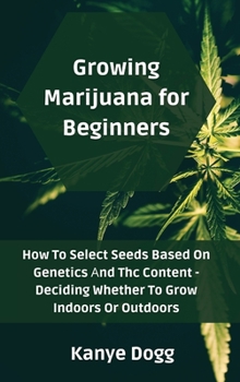 Growing Marijuana for Beginners: How To Select Seeds Based On Genetics Аnd Thc Content - Deciding Whether To Grow Indoors Or Outdoors