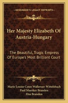 Her Majesty Elizabeth Of Austria-Hungary: The Beautiful, Tragic Empress Of Europe's Most Brilliant Court