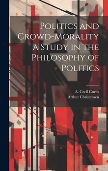 Hardcover Politics and Crowd-Morality a Study in the Philosophy of Politics Book