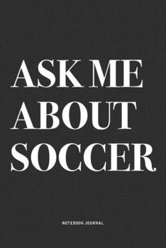 Ask Me About Soccer: A 6x9 Inch Diary Notebook Journal With A Bold Text Font Slogan On A Matte Cover and 120 Blank Lined Pages Makes A Great Alternative To A Card