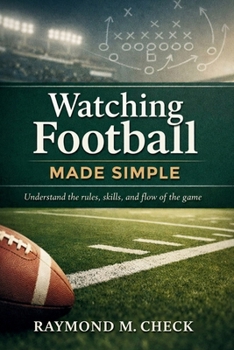 Watching Football Made Simple: Understand the rules, skills, and flow of the game