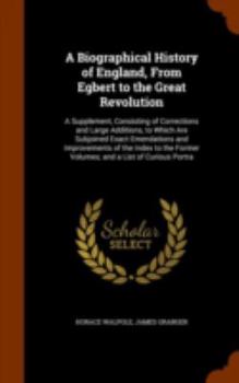 Hardcover A Biographical History of England, From Egbert to the Great Revolution: A Supplement, Consisting of Corrections and Large Additions, to Which Are Subj Book