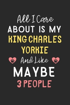 All I care about is my King Charles Yorkie and like maybe 3 people: Lined Journal, 120 Pages, 6 x 9, Funny King Charles Yorkie Gift Idea, Black Matte ... Yorkie and like maybe 3 people Journal)