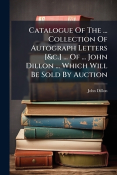 Catalogue Of The ... Collection Of Autograph Letters [&c.] ... Of ... John Dillon ... Which Will Be Sold By Auction