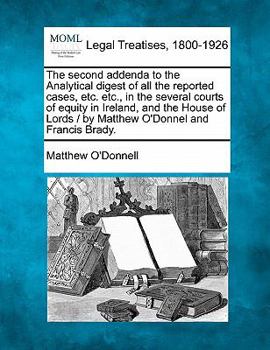 The second addenda to the Analytical digest of all the reported cases, etc. etc., in the several courts of equity in Ireland, and the House of Lords / by Matthew O'Donnel and Francis Brady.
