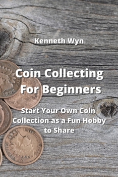 Coin Collecting For Beginners: Start Your Own Coin Collection as a Fun Hobby to Share