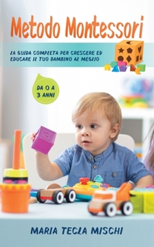 Metodo Montessori: La Guida Completa per Crescere ed Educare il tuo Bambino al Meglio - Da 0 a 3 anni