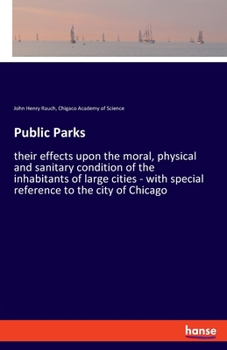 Public parks: their effects upon the moral, physical and sanitary condition of the inhabitants of large cities; with special reference to the city of Chicago