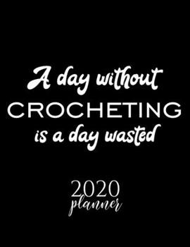 A Day Without Crocheting Is A Day Wasted 2020 Planner: Nice 2020 Calendar for Crocheting Fan | Christmas Gift Idea Crocheting Theme | Crocheting Lover Journal for 2020 | 120 pages 8.5x11 inches