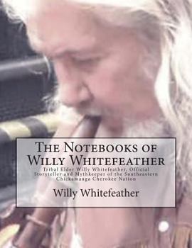 Paperback The Notebooks of Willy Whitefeather: Tribal Elder Willy Whitefeather, Official Storyteller and Mythkeeper of the Southeastern Chickamauga Cherokee Nat Book