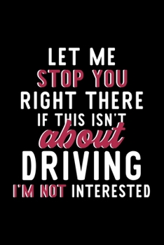 Let Me Stop You Right There If This Isn't About Driving I'm Not Interested: Notebook for Driving Lover | Great Christmas & Birthday Gift Idea for ... | Driving Fan Diary | 120 pages 6x9 inches