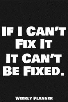 If I Can’t Fix It It Can’t Be Fixed. Weekly Planner: 12 Month Calendar Schedule Agenda Organizer with Notes, Goals & To Do Lists For Carpenters, ... Weekly Planner January 2020 - December 2020)