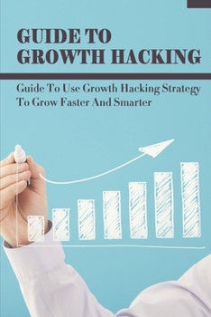 Paperback Guide To Growth Hacking: Guide To Use Growth Hacking Strategy To Grow Faster And Smarter: How To Apply Growth Hacking Book