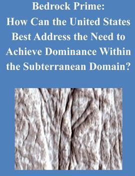 Bedrock Prime: How Can the United States Best Address the Need to Achieve Dominance Within the Subterranean Domain?