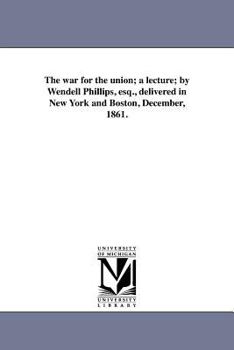 Paperback The war for the union; a lecture; by Wendell Phillips, esq., delivered in New York and Boston, December, 1861. Book