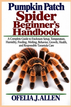 Pumpkin Patch Spider Beginner’s Handbook: A Complete Guide to Enclosure Setup, Temperature, Humidity, Feeding, Molting, Behavior, Growth, Health, and Responsible Tarantula Care
