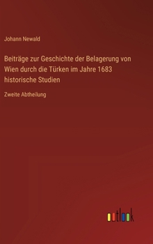 Beiträge zur Geschichte der Belagerung von Wien durch die Türken im Jahre 1683 historische Studien: Zweite Abtheilung