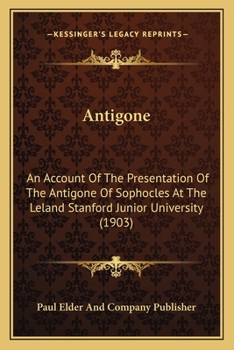 Antigone: An Account Of The Presentation Of The Antigone Of Sophocles At The Leland Stanford Junior University