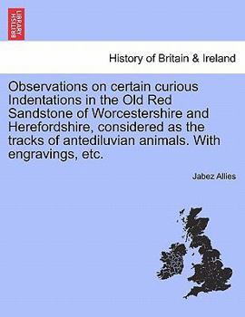 Observations on certain curious Indentations in the Old Red Sandstone of Worcestershire and Herefordshire, considered as the tracks of antediluvian animals. With engravings, etc.