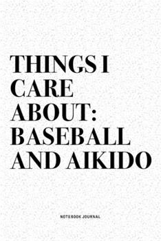 Things I Care About: Baseball And Aikido: A 6x9 Inch Notebook Diary Journal With A Bold Text Font Slogan On A Matte Cover and 120 Blank Lined Pages Makes A Great Alternative To A Card