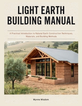 Light Earth Building Manual: A Practical Introduction to Natural Earth Construction Techniques, Materials, and Building Methods