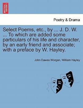 Select Poems, etc., by ... J. D. W. ... To which are added some particulars of his life and character, by an early friend and associate; with a preface by W. Hayley.
