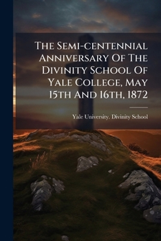 The Semi-centennial Anniversary Of The Divinity School Of Yale College, May 15th And 16th, 1872...