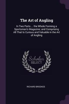 Paperback The Art of Angling: In Two Parts ... the Whole Forming a Sportsman's Magazine; and Comprising All That Is Curious and Valuable in the Art Book