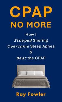 CPAP No More: How I Stopped Snoring, Overcame Sleep Apnea and Beat the CPAP