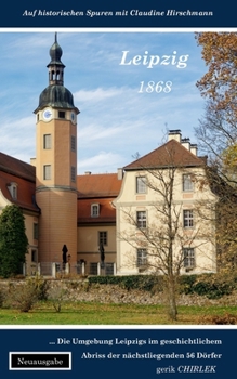 Leipzig: Die Umgebung in geschichtlichem Abriss der nächstliegenden sechsundfünfzig Dörfer (Auf historischen Spuren mit Claudine Hirschmann) (German Edition)