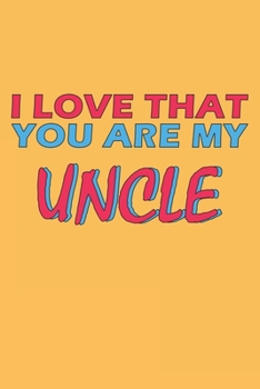I Love That You Are My Uncle: Lined Notebook, Journal, Organizer, Diary, Composition Notebook, Gifts for the Family, Friends or the Best Uncle in the ... 120 pages, 6*9, Soft Cover, Matte Finish