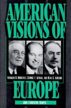 American Visions of Europe: Franklin D. Roosevelt, George F. Kennan, and Dean G. Acheson