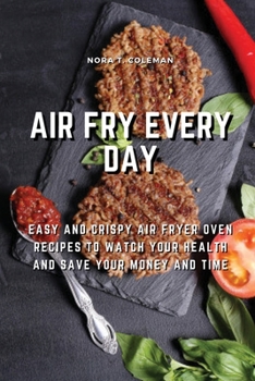 Air Fry Every Day: Easy and Crispy Air Fryer Oven Recipes to Watch Your Health and Save Your Money and Tim
