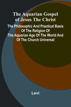 Paperback The Aquarian Gospel of Jesus the Christ; The Philosophic and Practical Basis of the Religion of the Aquarian Age of the World and of The Church Univer Book