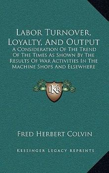 Paperback Labor Turnover, Loyalty, And Output: A Consideration Of The Trend Of The Times As Shown By The Results Of War Activities In The Machine Shops And Else Book