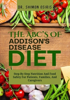 THE ABC’s OF ADDISONS DISEASE DIET: Step-By-Step Nutrition And Food Safety For Patients, Families, And Caregivers