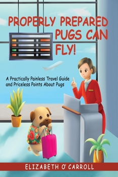 Paperback Properly Prepared Pugs Can Fly!: A Practically Painless Travel Guide and Priceless Points about Pugs Book