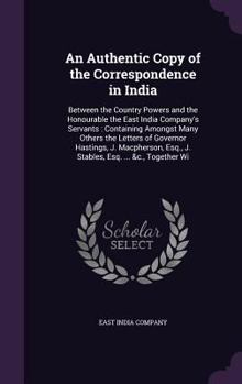 Hardcover An Authentic Copy of the Correspondence in India: Between the Country Powers and the Honourable the East India Company's Servants: Containing Amongst Book