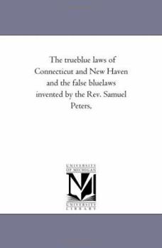 The trueblue laws of Connecticut and New Haven and the false bluelaws invented by the Rev. Samuel Peters,
