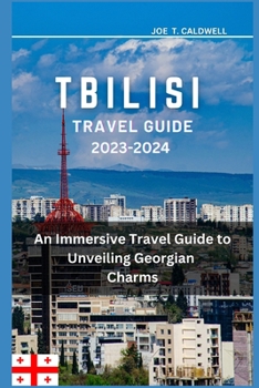 TBILISI TRAVEL GUIDE 2023-2024: An Immersive Travel Guide to Unveiling Georgian Charms