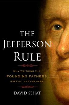 The Jefferson Rule: How the Founding Fathers Became Infallible and Our Politics Inflexible