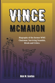 VINCE MCMAHON: Biography of the former WWE Chairman: Surviving Scandals, Rivals and Critics