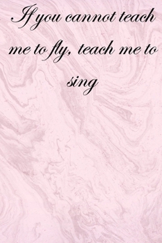If you cannot teach me to fly, teach me to sing: Lined Notebook / Journal Gift, 100 Pages, 6x9, Soft Cover, Matte Finish Inspirational Quotes Journal, Notebook, Diary, Composition Book