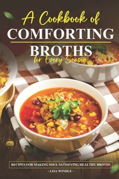 A Cookbook of Comforting Broths for Every Season: Recipes for making soul satisfying healthy broths