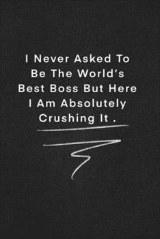 I Never Asked To Be The World’s Best Boss But Here I Am Absolutely Crushing It .: Quote on Blackboard Notebook  / Journal Gift / Doted,numbred, 120 Pages, 6x9, Soft Cover, Matte Finish