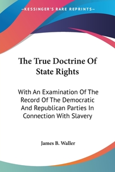The True Doctrine Of State Rights: With An Examination Of The Record Of The Democratic And Republican Parties In Connection With Slavery